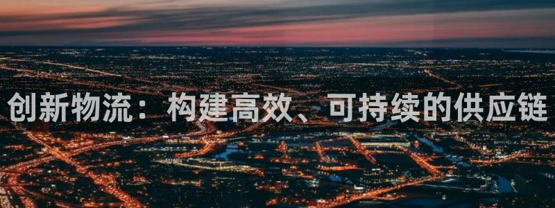 豪门国际官网下载多少钱：创新物流：构建高效、可持续的供应链