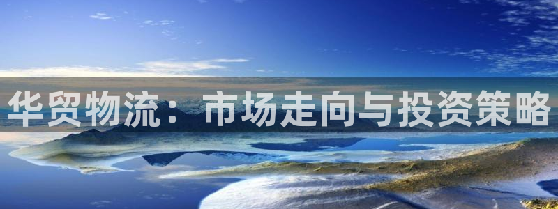 豪门国际的平台：华贸物流：市场走向与