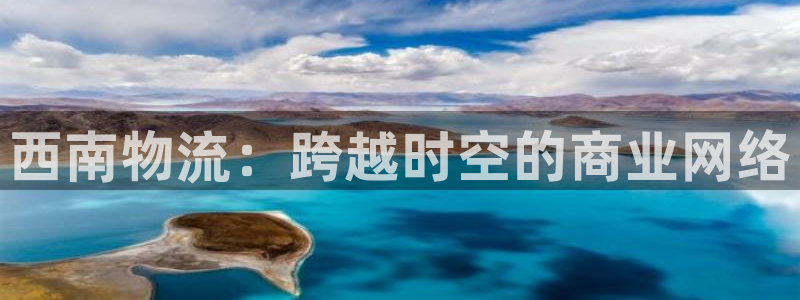 豪门国际官方平台：西南物流：跨越时空的商业网络
