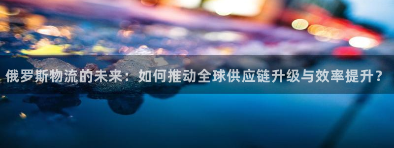 豪门国际注册网页版：俄罗斯物流的未来